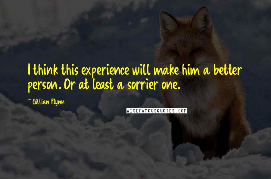 Gillian Flynn Quotes: I think this experience will make him a better person. Or at least a sorrier one.