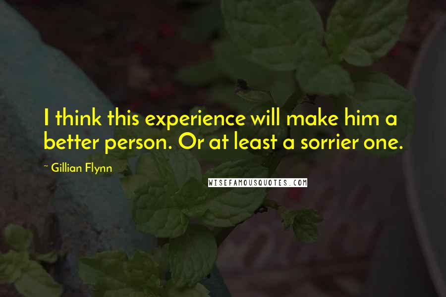 Gillian Flynn Quotes: I think this experience will make him a better person. Or at least a sorrier one.