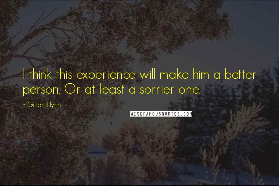 Gillian Flynn Quotes: I think this experience will make him a better person. Or at least a sorrier one.
