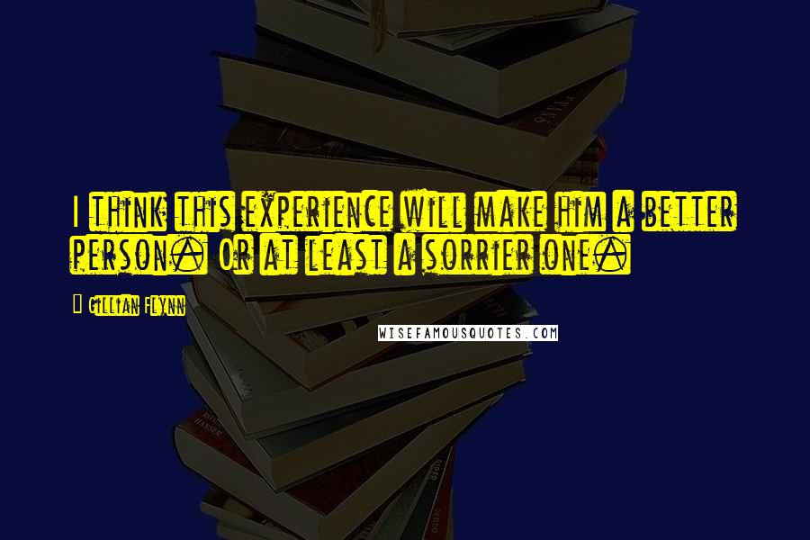 Gillian Flynn Quotes: I think this experience will make him a better person. Or at least a sorrier one.