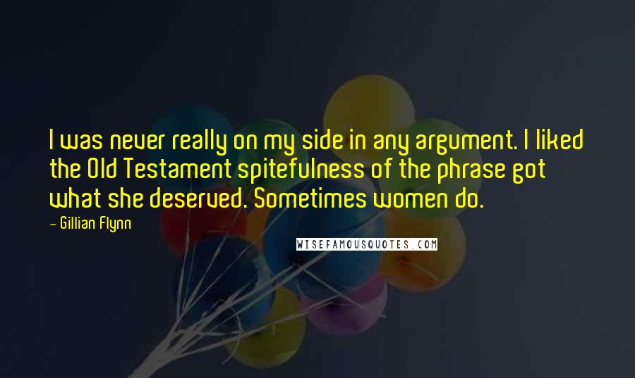 Gillian Flynn Quotes: I was never really on my side in any argument. I liked the Old Testament spitefulness of the phrase got what she deserved. Sometimes women do.