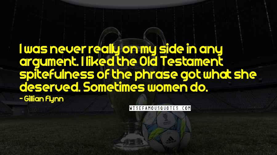 Gillian Flynn Quotes: I was never really on my side in any argument. I liked the Old Testament spitefulness of the phrase got what she deserved. Sometimes women do.