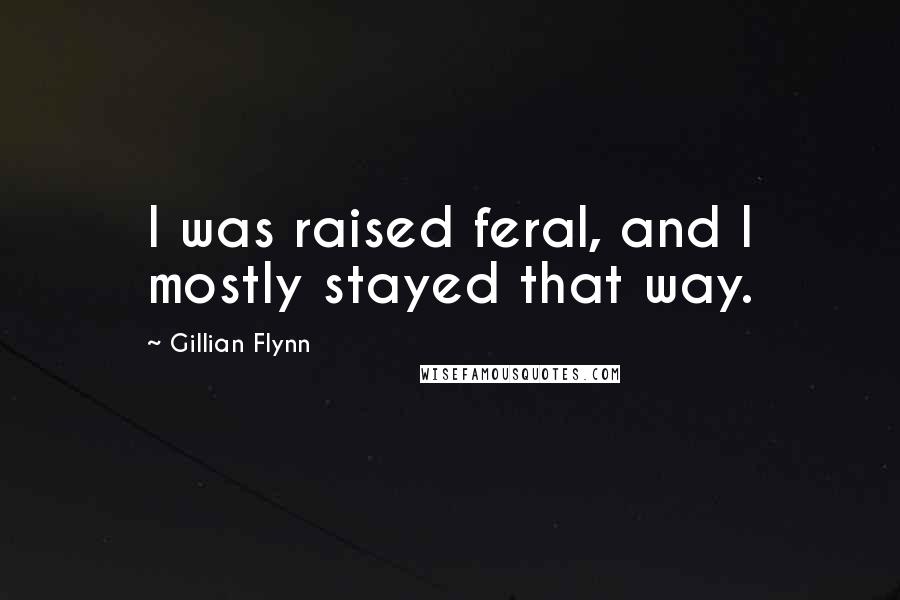 Gillian Flynn Quotes: I was raised feral, and I mostly stayed that way.