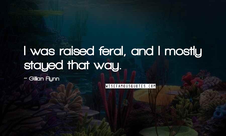 Gillian Flynn Quotes: I was raised feral, and I mostly stayed that way.