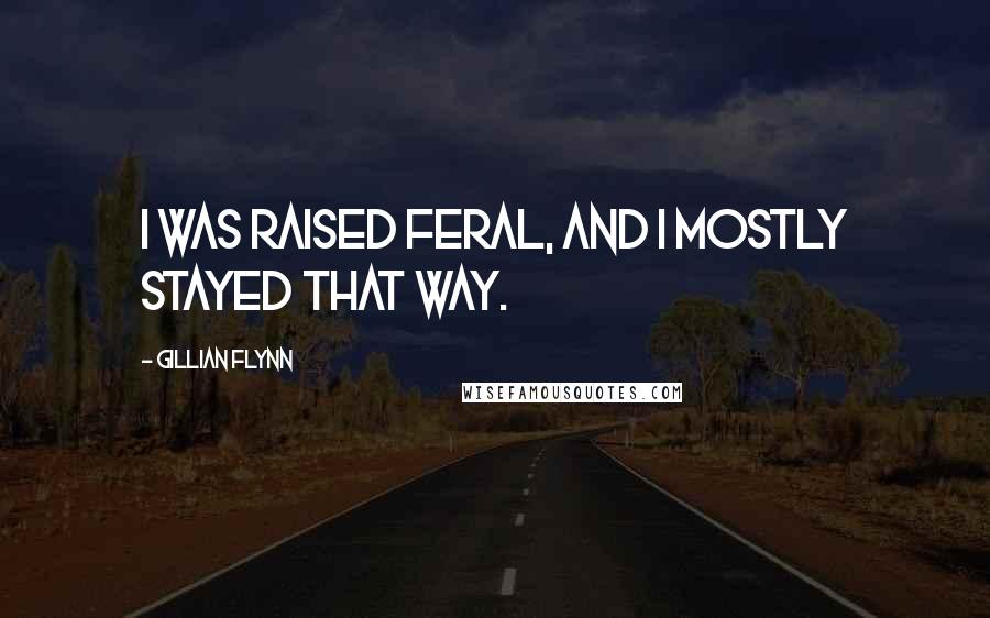 Gillian Flynn Quotes: I was raised feral, and I mostly stayed that way.
