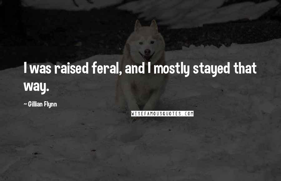 Gillian Flynn Quotes: I was raised feral, and I mostly stayed that way.