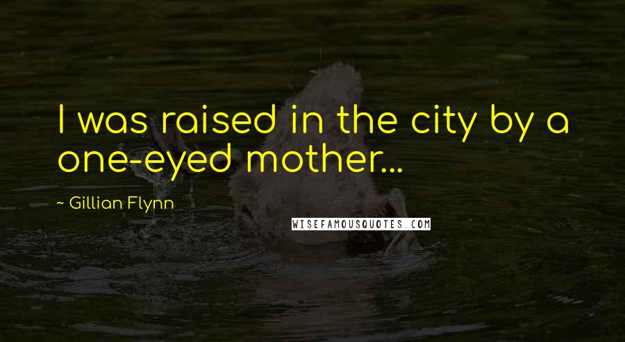 Gillian Flynn Quotes: I was raised in the city by a one-eyed mother...