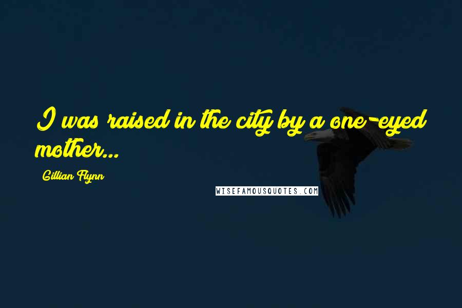 Gillian Flynn Quotes: I was raised in the city by a one-eyed mother...