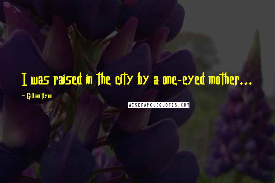 Gillian Flynn Quotes: I was raised in the city by a one-eyed mother...