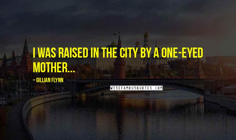 Gillian Flynn Quotes: I was raised in the city by a one-eyed mother...