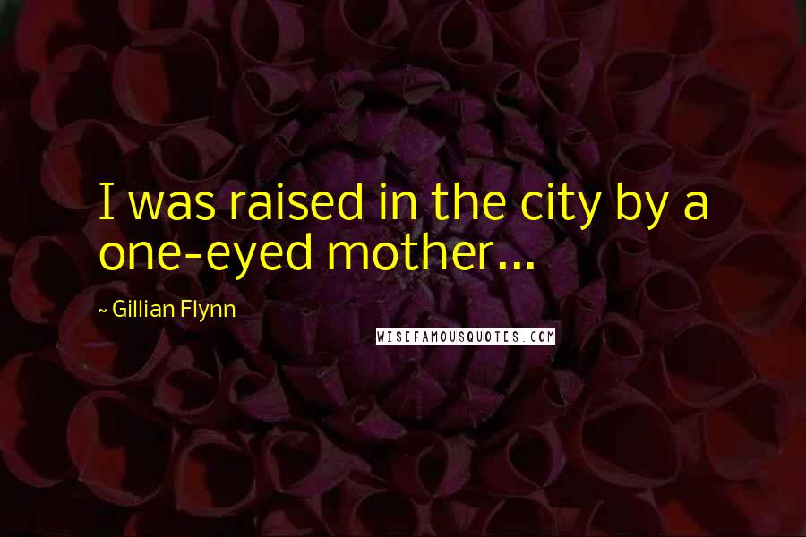Gillian Flynn Quotes: I was raised in the city by a one-eyed mother...