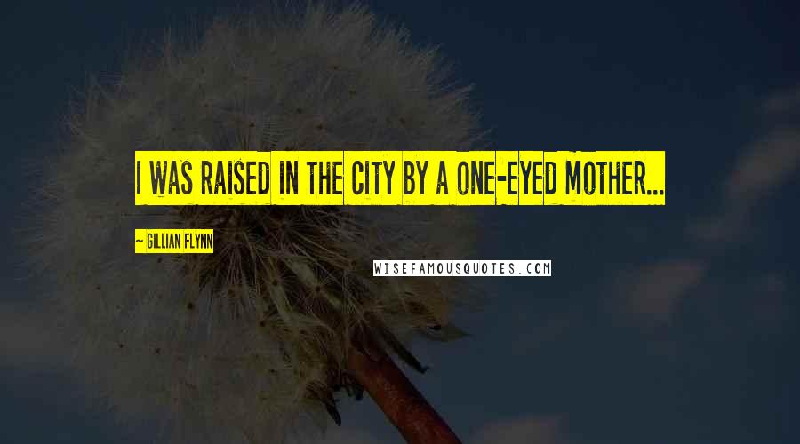 Gillian Flynn Quotes: I was raised in the city by a one-eyed mother...