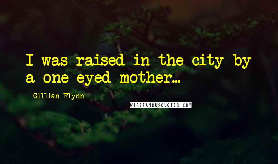Gillian Flynn Quotes: I was raised in the city by a one-eyed mother...