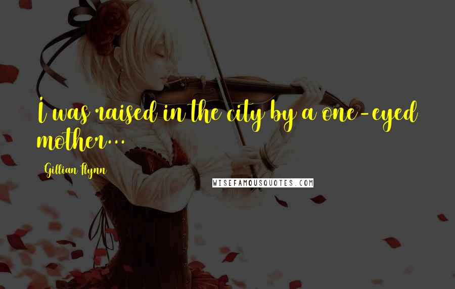 Gillian Flynn Quotes: I was raised in the city by a one-eyed mother...