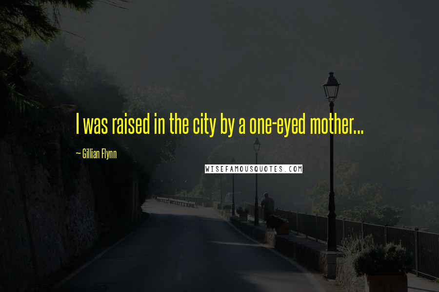 Gillian Flynn Quotes: I was raised in the city by a one-eyed mother...