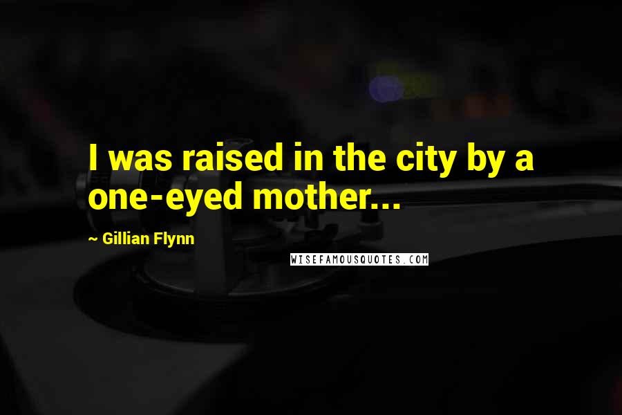 Gillian Flynn Quotes: I was raised in the city by a one-eyed mother...