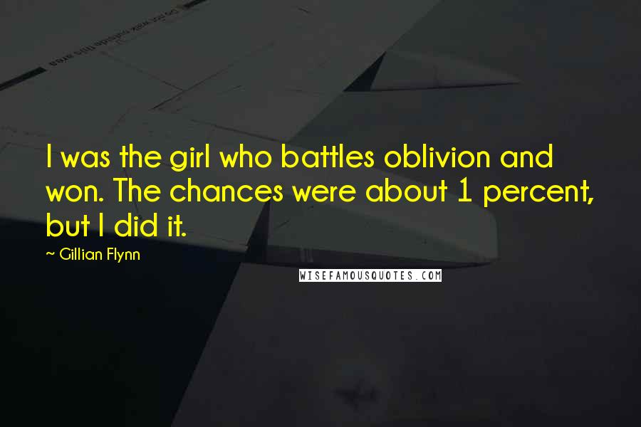 Gillian Flynn Quotes: I was the girl who battles oblivion and won. The chances were about 1 percent, but I did it.