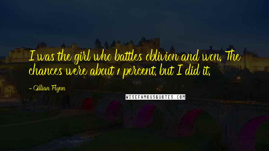 Gillian Flynn Quotes: I was the girl who battles oblivion and won. The chances were about 1 percent, but I did it.