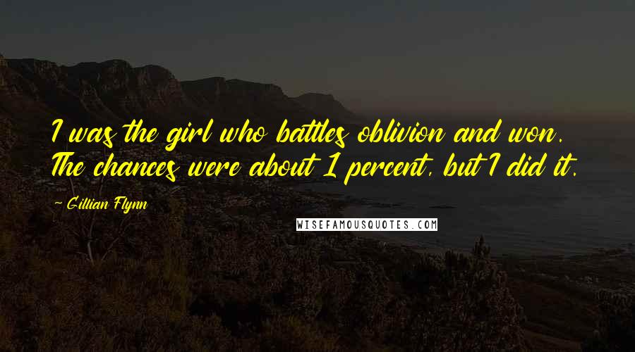 Gillian Flynn Quotes: I was the girl who battles oblivion and won. The chances were about 1 percent, but I did it.