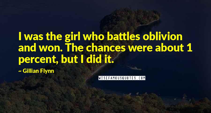 Gillian Flynn Quotes: I was the girl who battles oblivion and won. The chances were about 1 percent, but I did it.