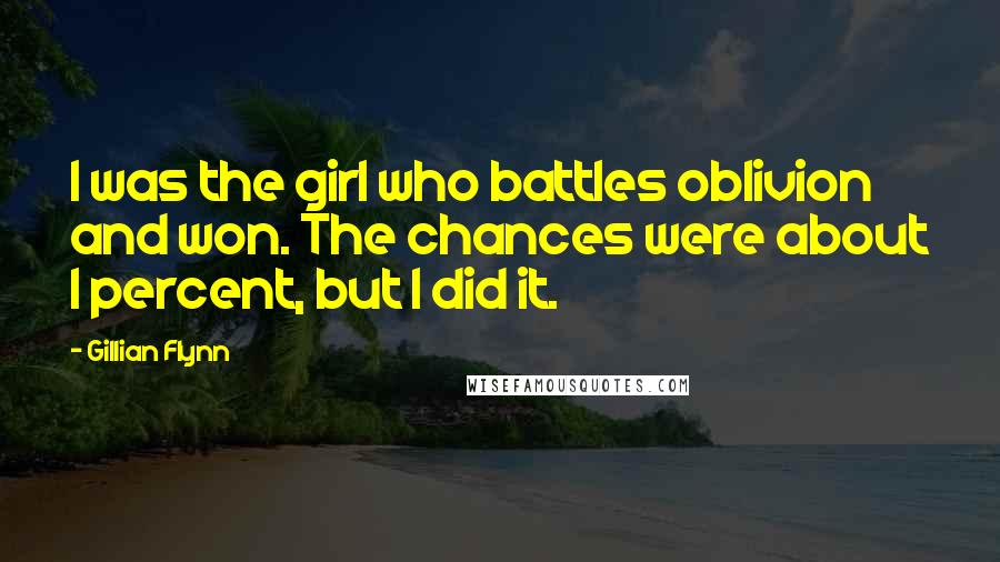 Gillian Flynn Quotes: I was the girl who battles oblivion and won. The chances were about 1 percent, but I did it.