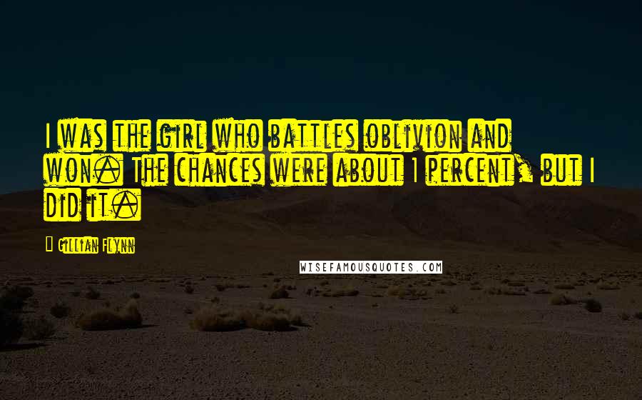 Gillian Flynn Quotes: I was the girl who battles oblivion and won. The chances were about 1 percent, but I did it.