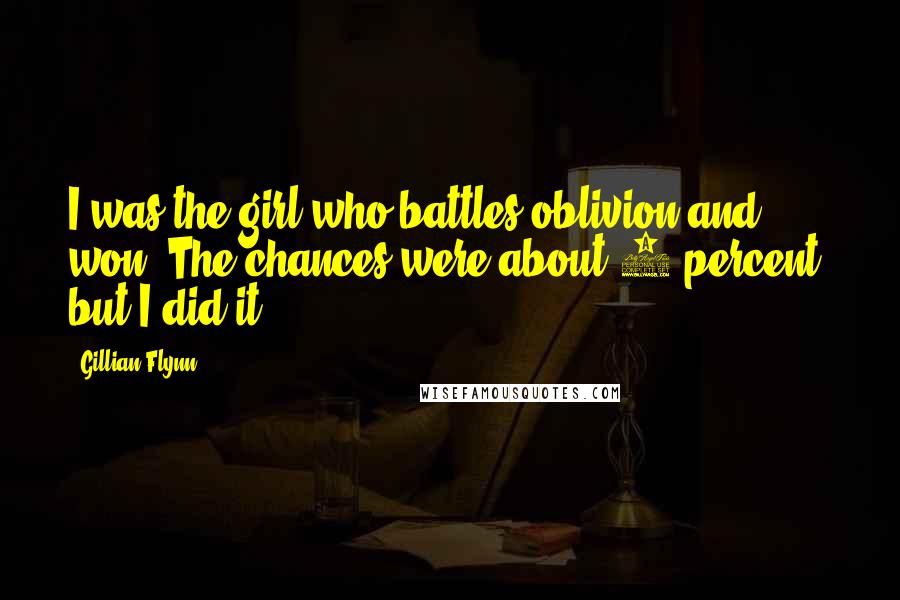 Gillian Flynn Quotes: I was the girl who battles oblivion and won. The chances were about 1 percent, but I did it.