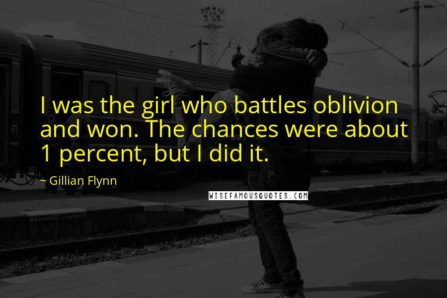 Gillian Flynn Quotes: I was the girl who battles oblivion and won. The chances were about 1 percent, but I did it.