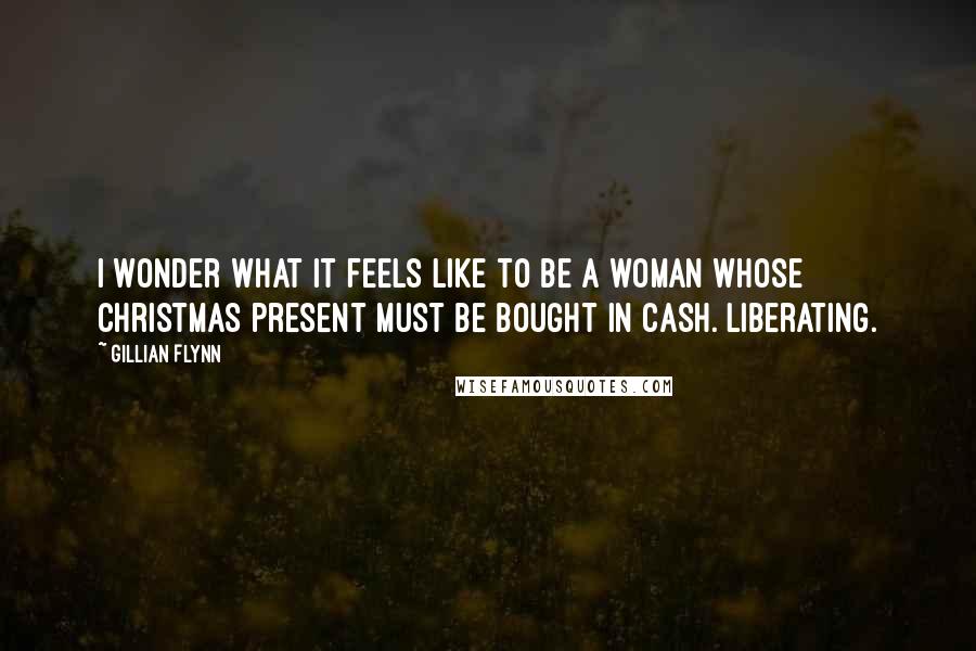 Gillian Flynn Quotes: I wonder what it feels like to be a woman whose Christmas present must be bought in cash. Liberating.