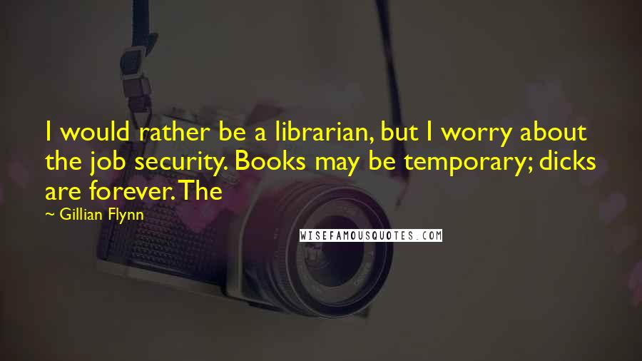 Gillian Flynn Quotes: I would rather be a librarian, but I worry about the job security. Books may be temporary; dicks are forever. The