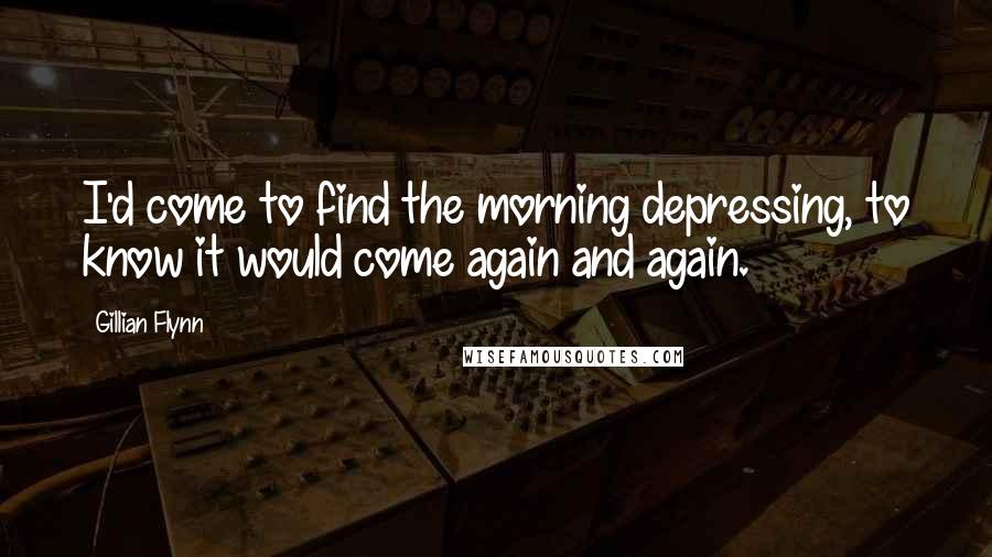 Gillian Flynn Quotes: I'd come to find the morning depressing, to know it would come again and again.