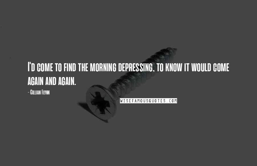 Gillian Flynn Quotes: I'd come to find the morning depressing, to know it would come again and again.