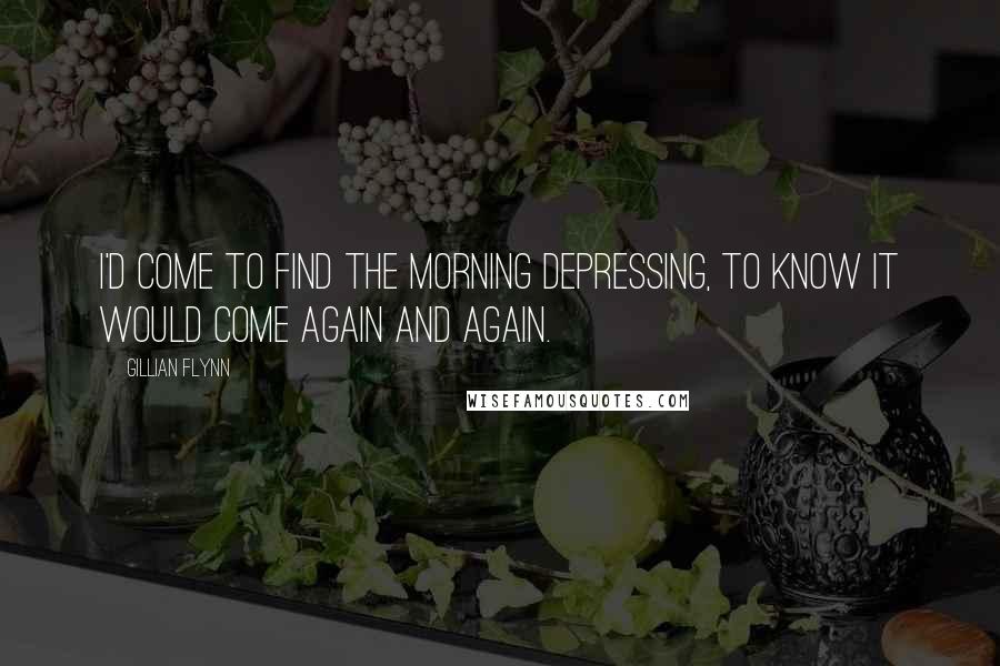 Gillian Flynn Quotes: I'd come to find the morning depressing, to know it would come again and again.