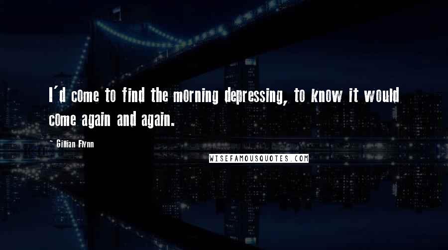 Gillian Flynn Quotes: I'd come to find the morning depressing, to know it would come again and again.