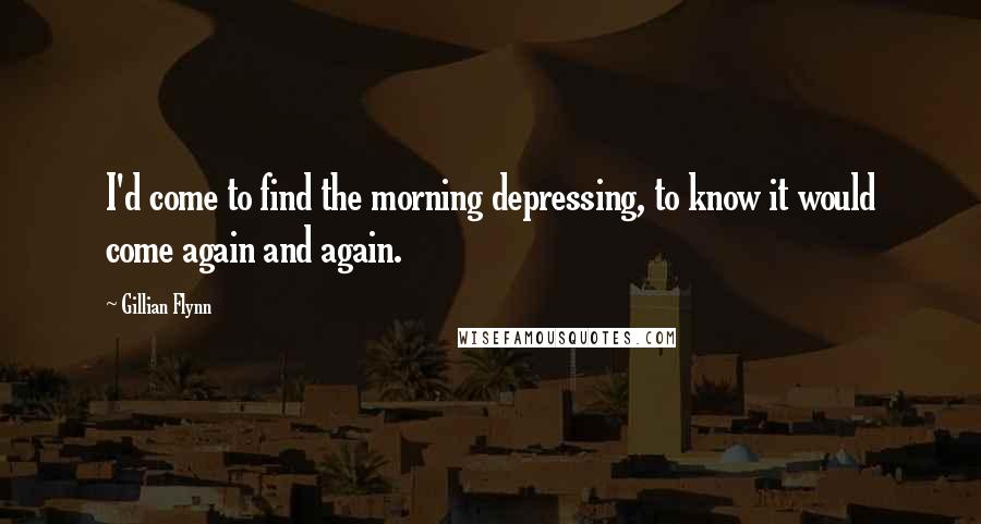 Gillian Flynn Quotes: I'd come to find the morning depressing, to know it would come again and again.