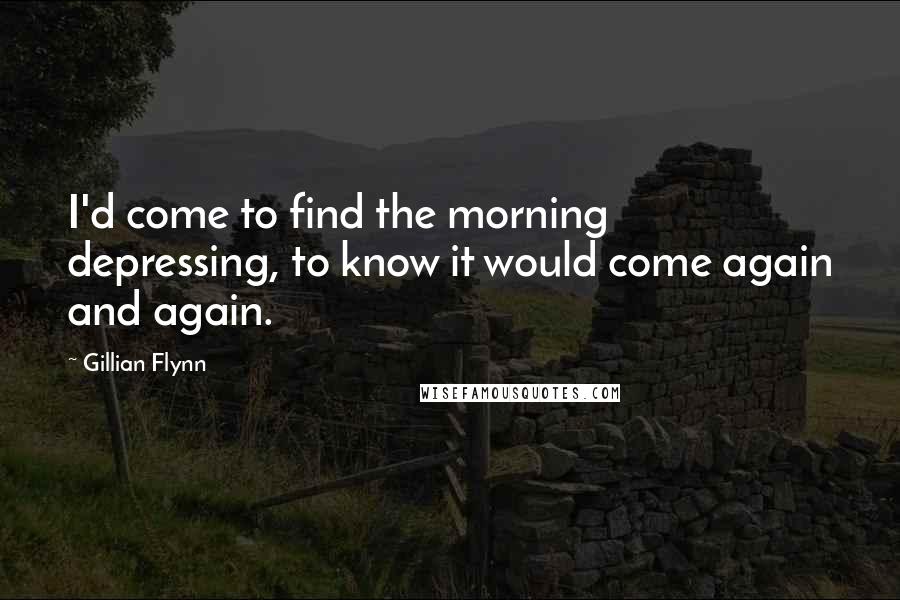 Gillian Flynn Quotes: I'd come to find the morning depressing, to know it would come again and again.