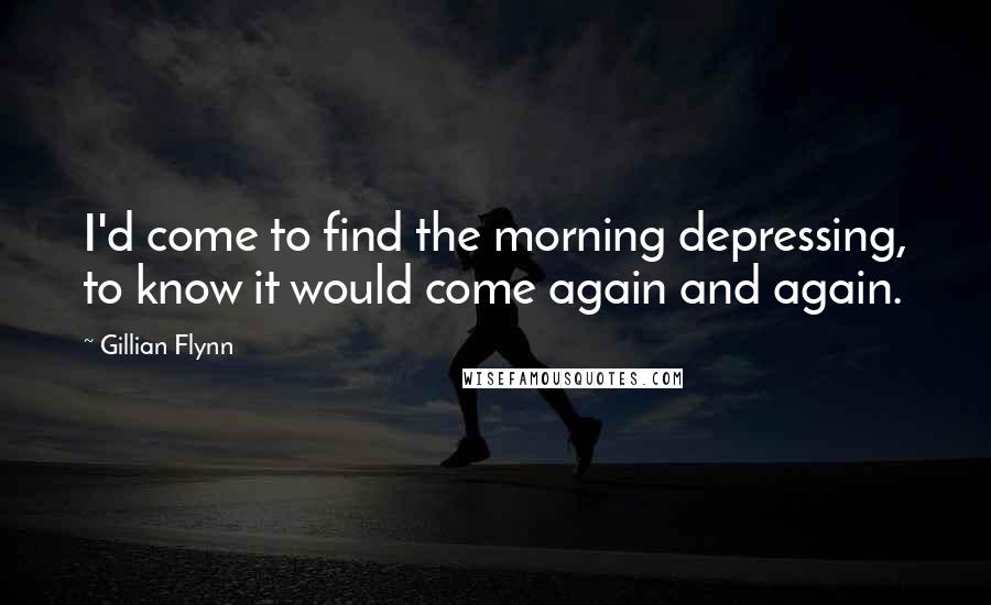 Gillian Flynn Quotes: I'd come to find the morning depressing, to know it would come again and again.