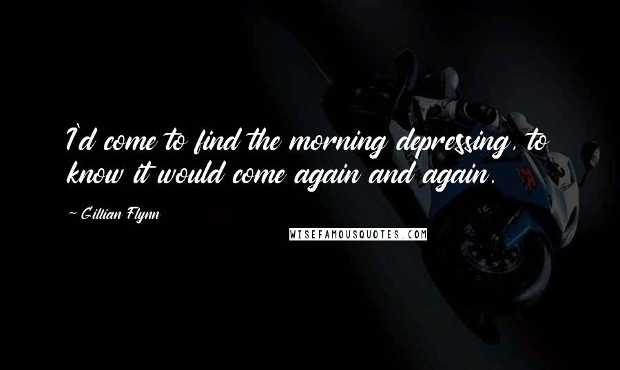 Gillian Flynn Quotes: I'd come to find the morning depressing, to know it would come again and again.