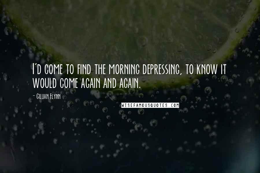 Gillian Flynn Quotes: I'd come to find the morning depressing, to know it would come again and again.