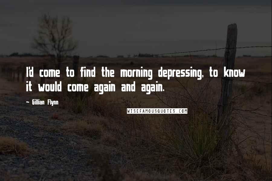 Gillian Flynn Quotes: I'd come to find the morning depressing, to know it would come again and again.