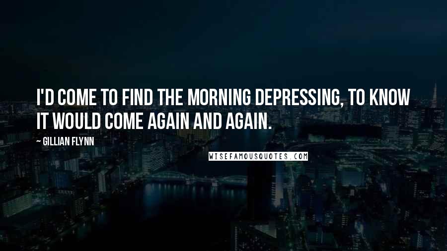 Gillian Flynn Quotes: I'd come to find the morning depressing, to know it would come again and again.