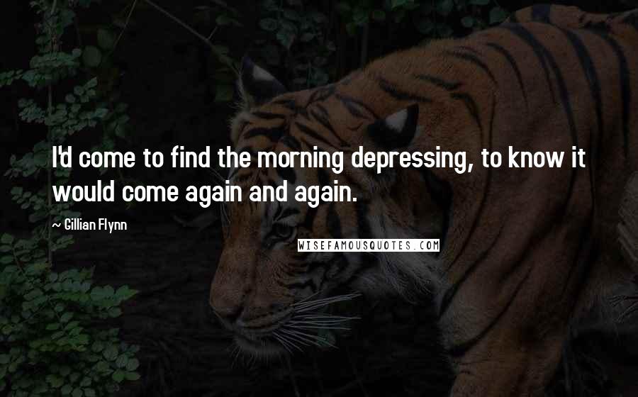 Gillian Flynn Quotes: I'd come to find the morning depressing, to know it would come again and again.