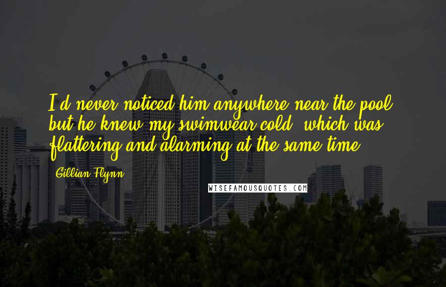 Gillian Flynn Quotes: I'd never noticed him anywhere near the pool, but he knew my swimwear cold, which was flattering and alarming at the same time.