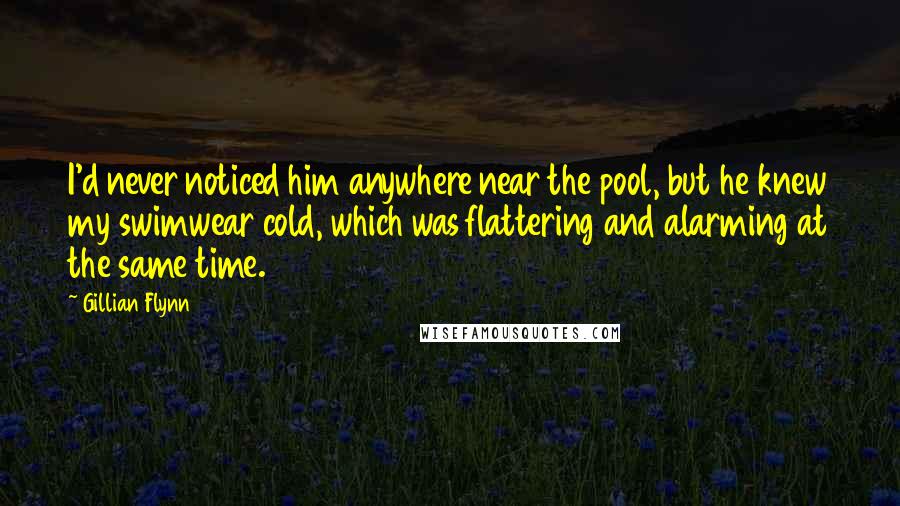 Gillian Flynn Quotes: I'd never noticed him anywhere near the pool, but he knew my swimwear cold, which was flattering and alarming at the same time.