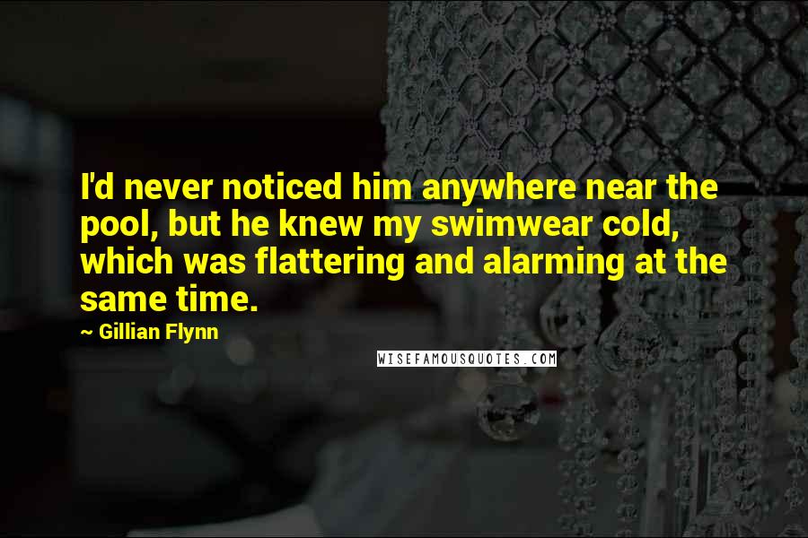 Gillian Flynn Quotes: I'd never noticed him anywhere near the pool, but he knew my swimwear cold, which was flattering and alarming at the same time.