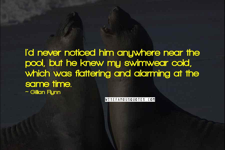 Gillian Flynn Quotes: I'd never noticed him anywhere near the pool, but he knew my swimwear cold, which was flattering and alarming at the same time.