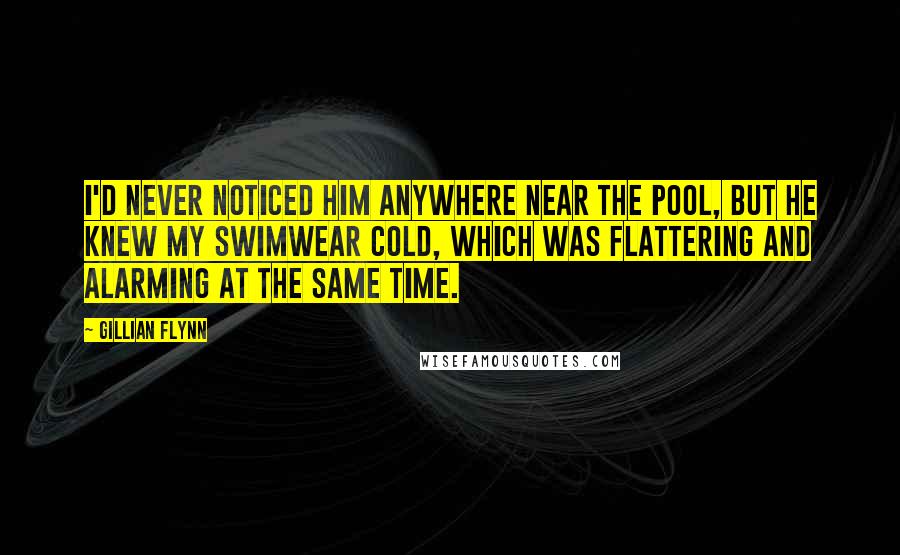 Gillian Flynn Quotes: I'd never noticed him anywhere near the pool, but he knew my swimwear cold, which was flattering and alarming at the same time.