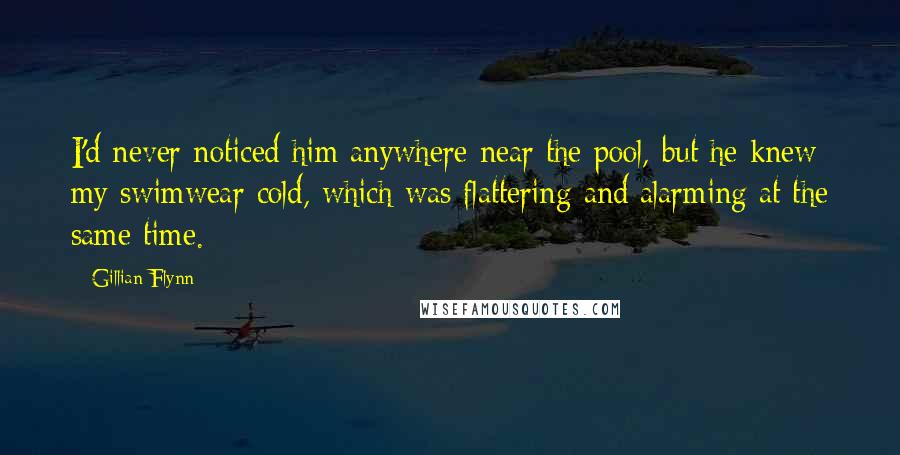 Gillian Flynn Quotes: I'd never noticed him anywhere near the pool, but he knew my swimwear cold, which was flattering and alarming at the same time.