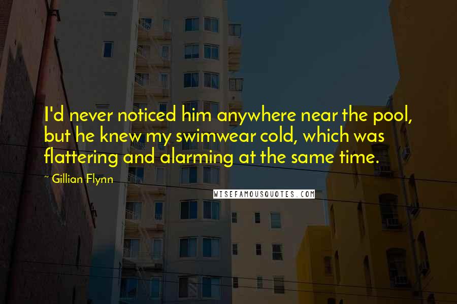 Gillian Flynn Quotes: I'd never noticed him anywhere near the pool, but he knew my swimwear cold, which was flattering and alarming at the same time.