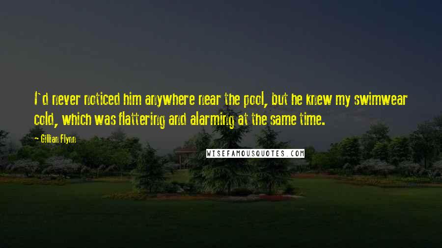 Gillian Flynn Quotes: I'd never noticed him anywhere near the pool, but he knew my swimwear cold, which was flattering and alarming at the same time.